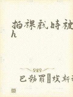 拍裸戏时被c了h