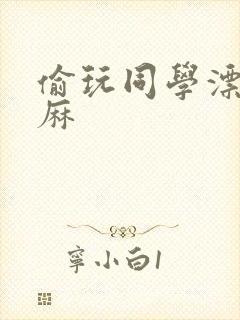 偷玩同学漂亮麻麻