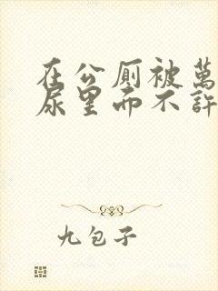 在公厕被万人C尿里面不许漏出来