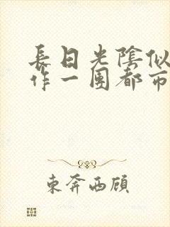 长日光阴似箭乱作一团都市言情