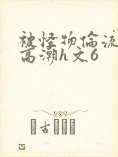 被怪物伦流澡到高潮h文6