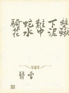 骑蛇难下双金银花水中泥鳅双男主