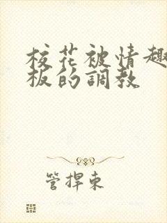 校花被情趣店老板的调教