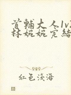 首辅大人1v2林婉婉完结了吗