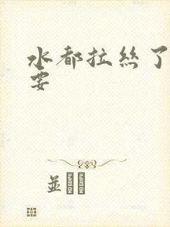 水都拉丝了还不要