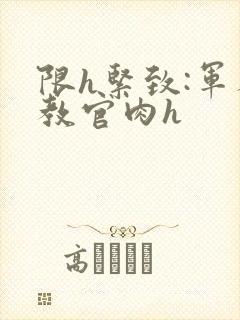 限h紧致:军人教官肉h