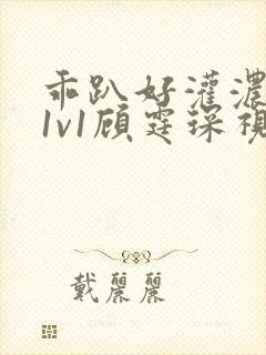 乖趴好灌浓精h1v1顾霆琛视频