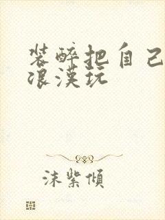 装醉把自己给流浪汉玩