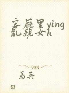 客厅里ying乱亲女h