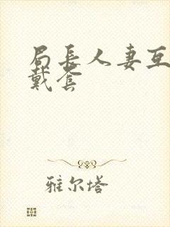 局长人妻互换不戴套