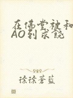 在佛堂被和尚CAO到求饶