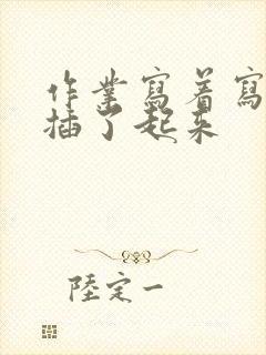 作业写着写着就插了起来