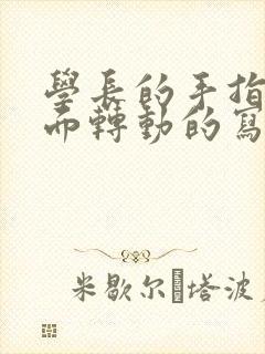 学长的手指在里面转动的写作业