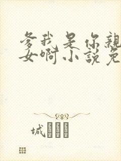 爹我是你亲生闺女啊小说免费阅读