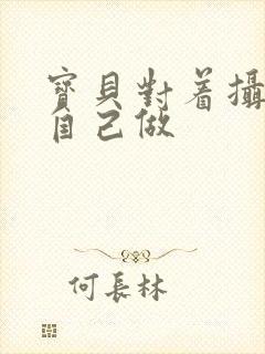 宝贝对着摄像头自己做