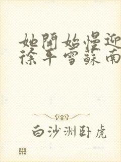 她开始慢迎迎合徐平雪苏南风