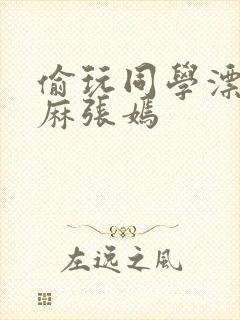 偷玩同学漂亮麻麻张嫣