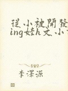 从小被开发成ying娃h文小说