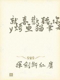 就喜欢听你叫by烤鱼猫笔趣阁