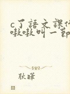 c了语文课代表嗷嗷叫一节课文
