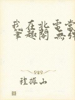 我在北电当教兽笔趣阁 无弹窗