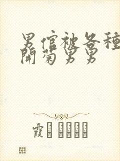 男倌被各种玉势开菊男男