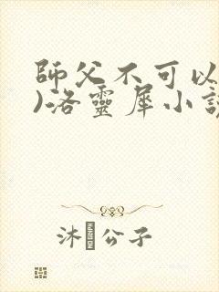 师父不可以(限)洛灵犀小说笔趣阁