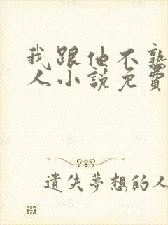 我跟他不熟笑佳人小说免费阅读