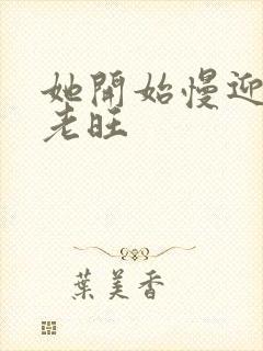 她开始慢迎迎合老旺