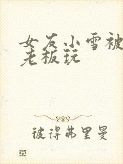 女友小雪被房东老板玩