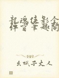 龙魂侠影全文无弹窗笔趣阁