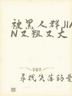 被黑人群JIAN又粗又大