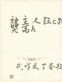 被主人狂c躁到哭高h