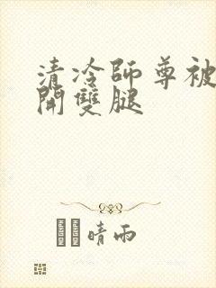 清冷师尊被迫张开双腿