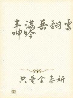 丰满岳翻云覆雨呻吟