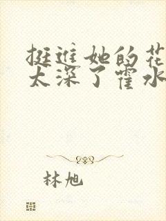 挺进她的花苞啊太深了霍水视频