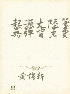 起源大陆笔趣阁无弹窗免费阅读