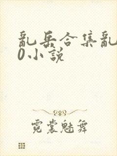 乱岳合集乱500小说