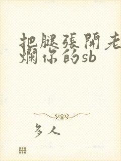 把腿张开老子臊烂你的sb