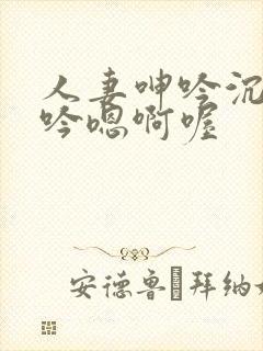 人妻呻吟沉沦呻吟嗯啊喔