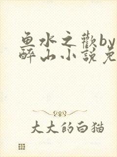 鱼水之欢by狄醉山小说免费阅读