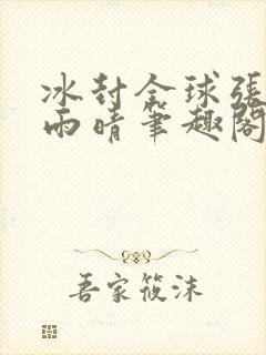 冰封全球张奕方雨晴笔趣阁