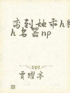 脔到她乖h粗话h名器np