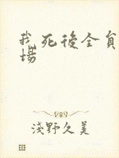 我死后全员火葬场