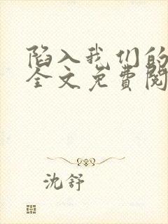 陷入我们的热恋全文免费阅读