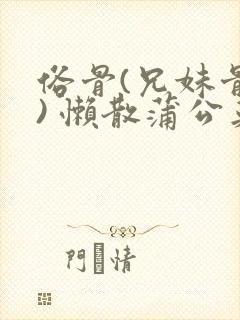 俗骨(兄妹骨科) 懒散蒲公英结局