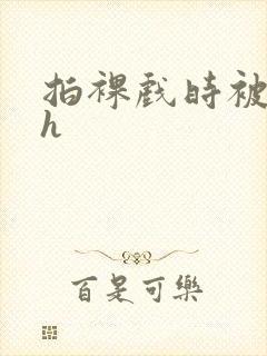 拍裸戏时被c了h