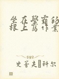 坐在学霸的大紫根上写作业