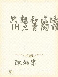 只想和你睡1V 1H免费阅读