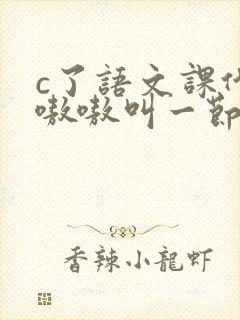c了语文课代表嗷嗷叫一节课文